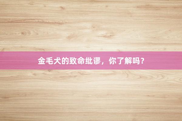 金毛犬的致命纰谬，你了解吗？